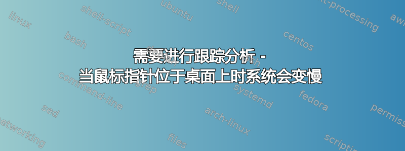 需要进行跟踪分析 - 当鼠标指针位于桌面上时系统会变慢