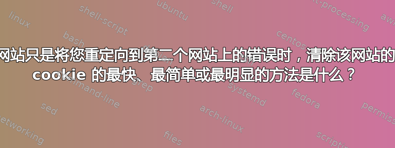 当一个网站只是将您重定向到第二个网站上的错误时，清除该网站的缓存和 cookie 的最快、最简单或最明显的方法是什么？