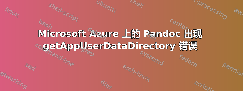 Microsoft Azure 上的 Pandoc 出现 getAppUserDataDirectory 错误