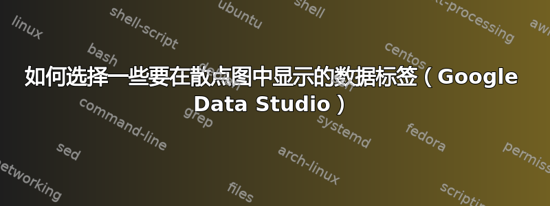 如何选择一些要在散点图中显示的数据标签（Google Data Studio）