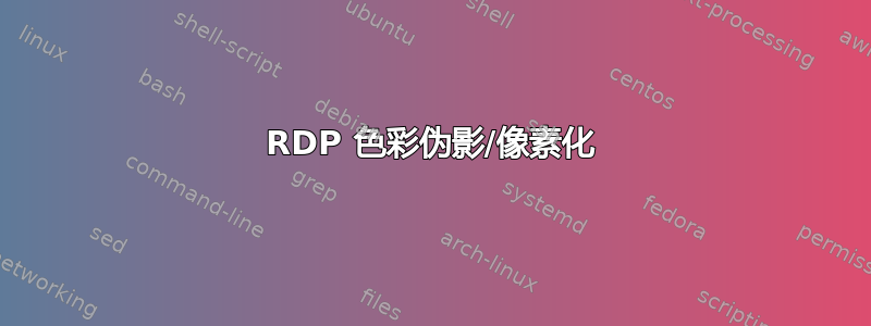 RDP 色彩伪影/像素化