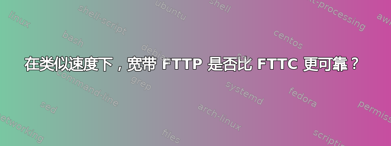 在类似速度下，宽带 FTTP 是否比 FTTC 更可靠？