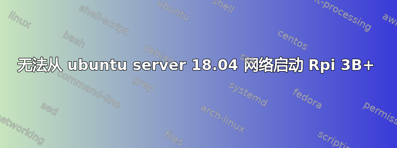 无法从 ubuntu server 18.04 网络启动 Rpi 3B+