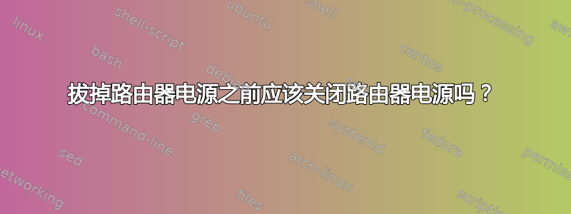 拔掉路由器电源之前应该关闭路由器电源吗？