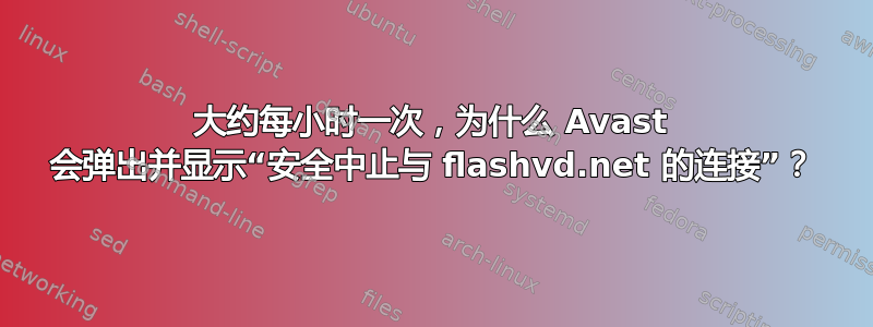 大约每小时一次，为什么 Avast 会弹出并显示“安全中止与 flashvd.net 的连接”？