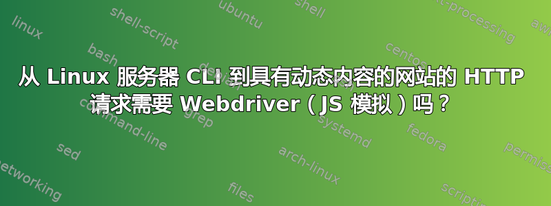 从 Linux 服务器 CLI 到具有动态内容的网站的 HTTP 请求需要 Webdriver（JS 模拟）吗？