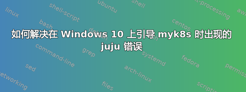 如何解决在 Windows 10 上引导 myk8s 时出现的 juju 错误