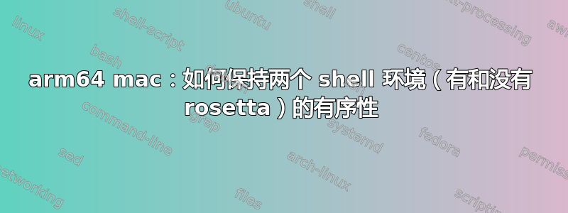 arm64 mac：如何保持两个 shell 环境（有和没有 rosetta）的有序性