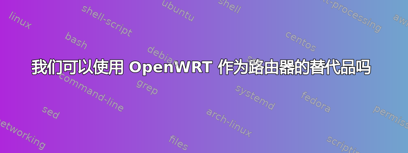 我们可以使用 OpenWRT 作为路由器的替代品吗