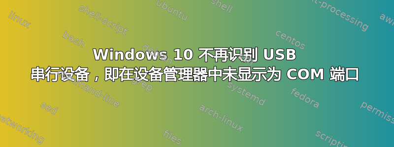 Windows 10 不再识别 USB 串行设备，即在设备管理器中未显示为 COM 端口