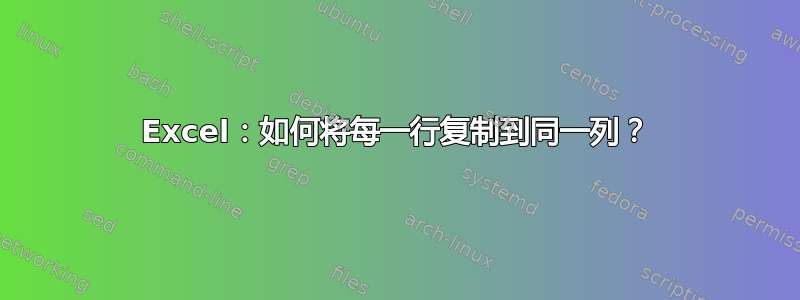 Excel：如何将每一行复制到同一列？