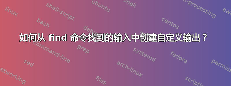 如何从 find 命令找到的输入中创建自定义输出？