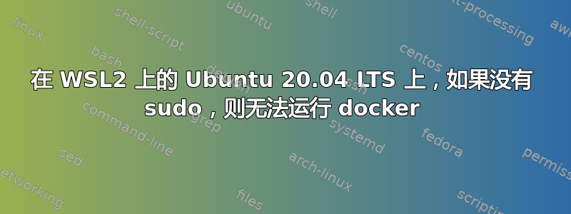 在 WSL2 上的 Ubuntu 20.04 LTS 上，如果没有 sudo，则无法运行 docker