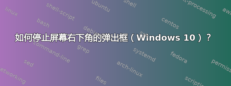 如何停止屏幕右下角的弹出框（Windows 10）？