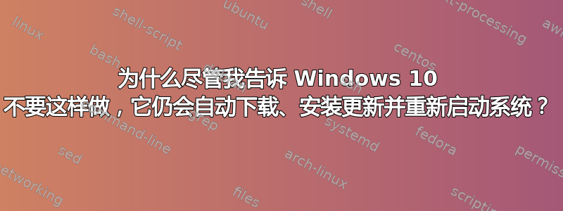 为什么尽管我告诉 Windows 10 不要这样做，它仍会自动下载、安装更新并重新启动系统？