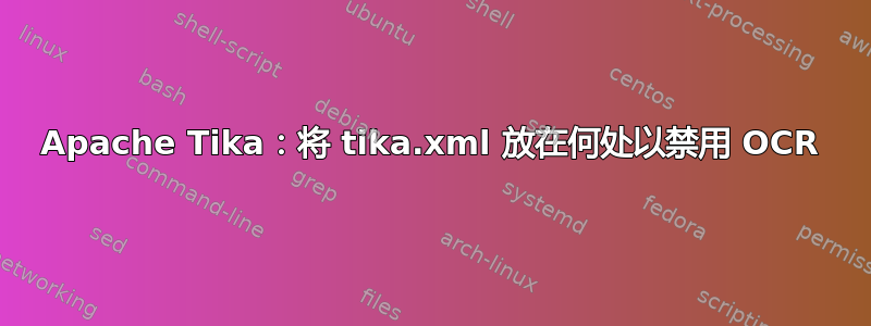 Apache Tika：将 tika.xml 放在何处以禁用 OCR