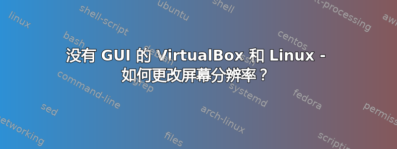 没有 GUI 的 VirtualBox 和 Linux - 如何更改屏幕分辨率？