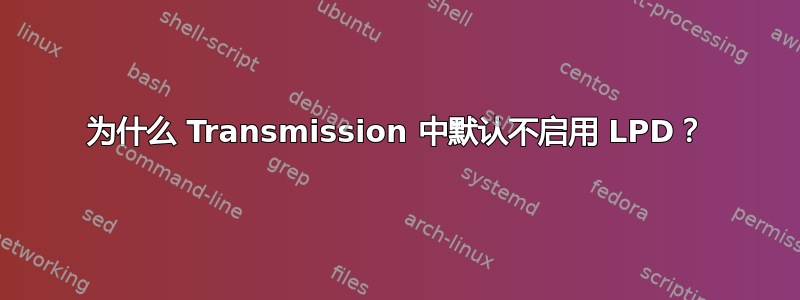 为什么 Transmission 中默认不启用 LPD？