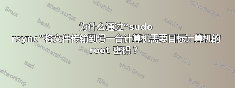 为什么通过“sudo rsync”将文件传输到另一台计算机需要目标计算机的 root 密码？ 