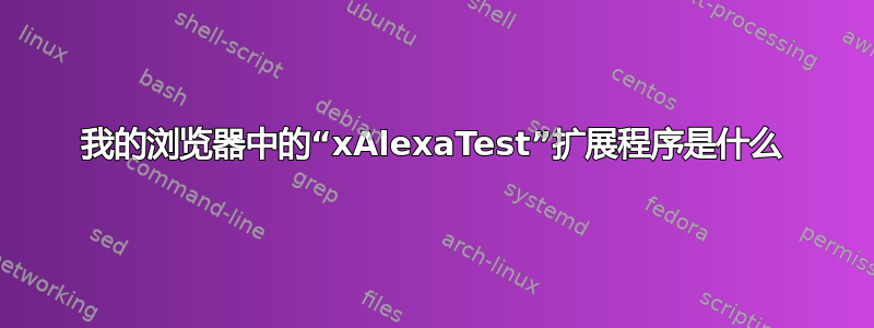 我的浏览器中的“xAlexaTest”扩展程序是什么