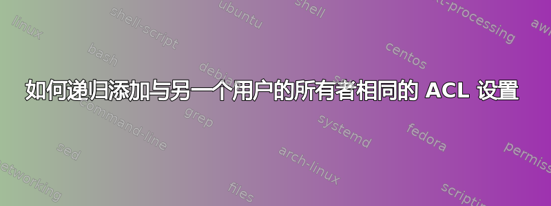 如何递归添加与另一个用户的所有者相同的 ACL 设置