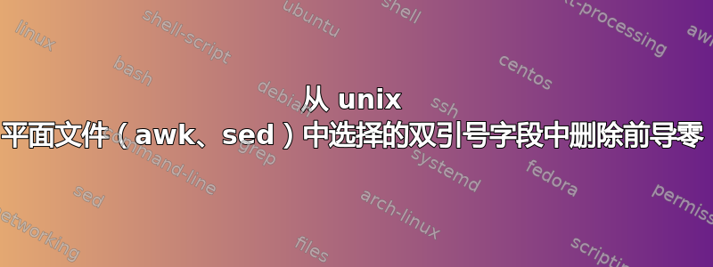 从 unix 平面文件（awk、sed）中选择的双引号字段中删除前导零