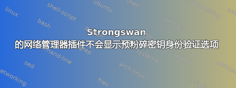 Strongswan 的网络管理器插件不会显示预粉碎密钥身份验证选项