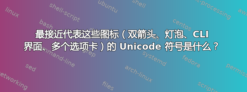 最接近代表这些图标（双箭头、灯泡、CLI 界面、多个选项卡）的 Unicode 符号是什么？