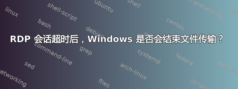 RDP 会话超时后，Windows 是否会结束文件传输？