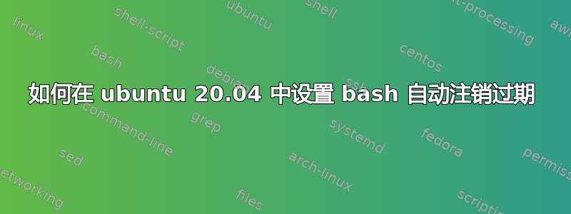 如何在 ubuntu 20.04 中设置 bash 自动注销过期