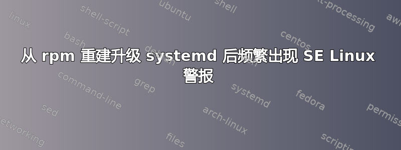 从 rpm 重建升级 systemd 后频繁出现 SE Linux 警报