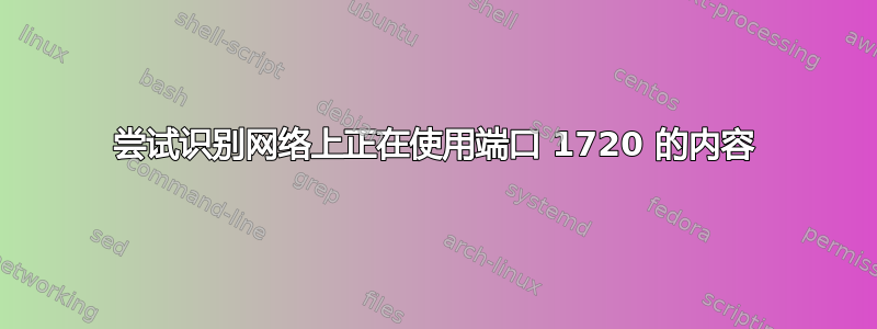 尝试识别网络上正在使用端口 1720 的内容