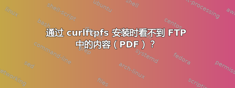 通过 curlftpfs 安装时看不到 FTP 中的内容（PDF）？