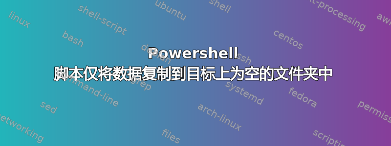 Powershell 脚本仅将数据复制到目标上为空的文件夹中