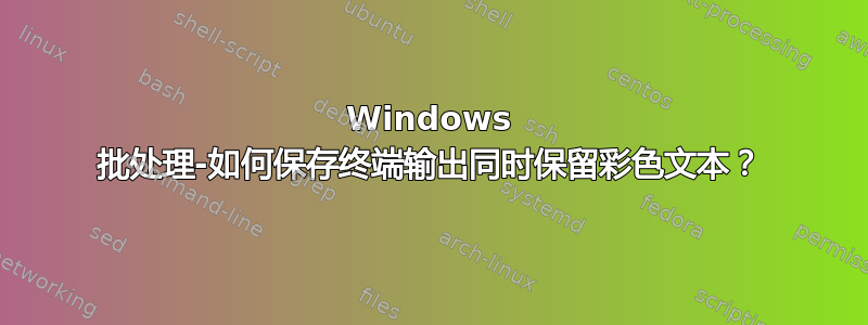 Windows 批处理-如何保存终端输出同时保留彩色文本？