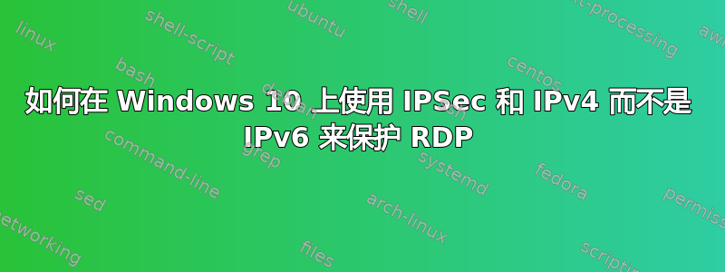 如何在 Windows 10 上使用 IPSec 和 IPv4 而不是 IPv6 来保护 RDP