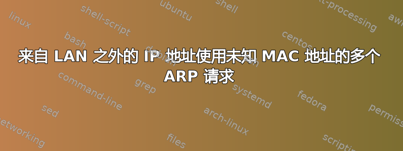 来自 LAN 之外的 IP 地址使用未知 MAC 地址的多个 ARP 请求