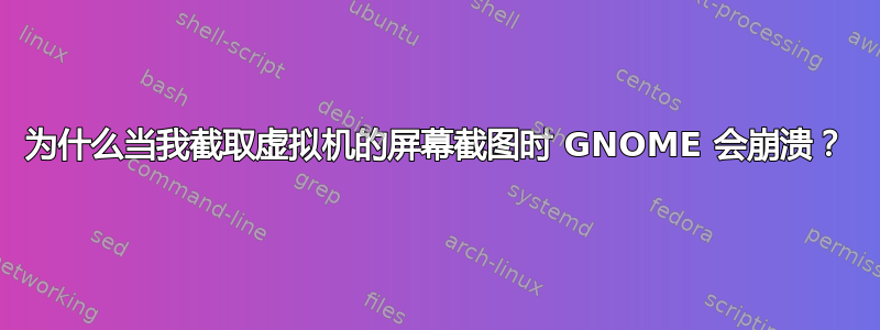 为什么当我截取虚拟机的屏幕截图时 GNOME 会崩溃？