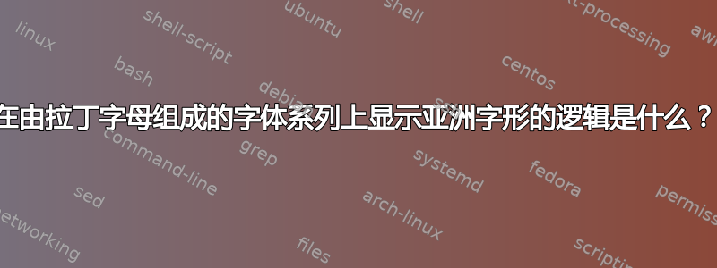 在由拉丁字母组成的字体系列上显示亚洲字形的逻辑是什么？