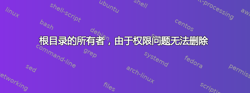 根目录的所有者，由于权限问题无法删除