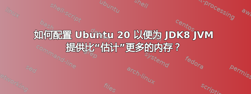 如何配置 Ubuntu 20 以便为 JDK8 JVM 提供比“估计”更多的内存？