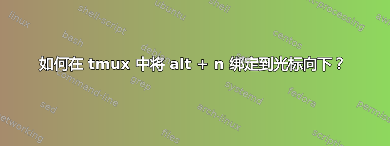 如何在 tmux 中将 alt + n 绑定到光标向下？