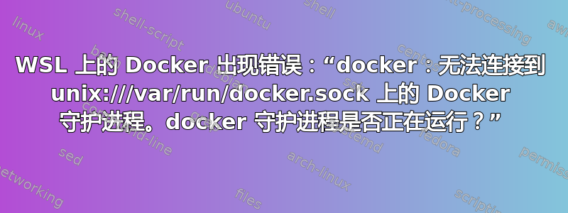 WSL 上的 Docker 出现错误：“docker：无法连接到 unix:///var/run/docker.sock 上的 Docker 守护进程。docker 守护进程是否正在运行？”