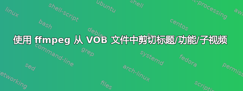 使用 ffmpeg 从 VOB 文件中剪切标题/功能/子视频