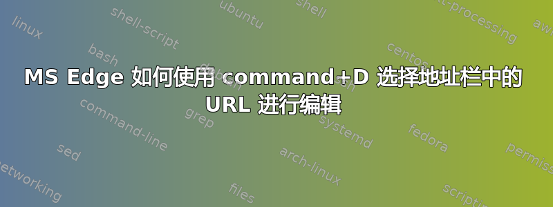 MS Edge 如何使用 command+D 选择地址栏中的 URL 进行编辑