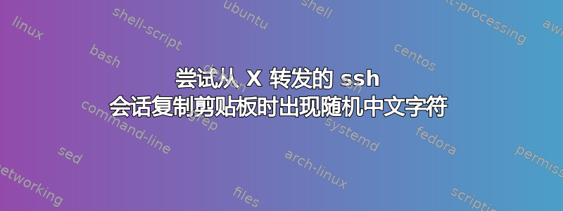 尝试从 X 转发的 ssh 会话复制剪贴板时出现随机中文字符