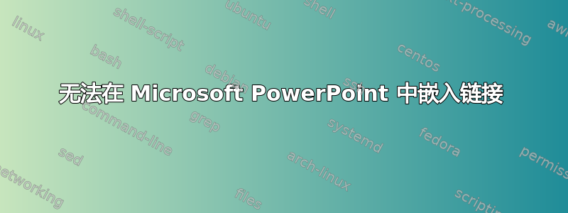 无法在 Microsoft PowerPoint 中嵌入链接