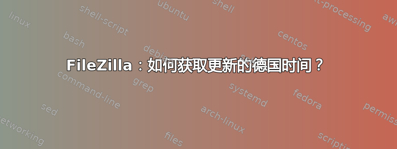 FileZilla：如何获取更新的德国时间？