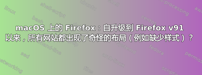 macOS 上的 Firefox：自升级到 Firefox v91 以来，所有网站都出现了奇怪的布局（例如缺少样式）？