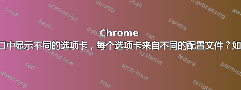 Chrome 是否可以在一个窗口中显示不同的选项卡，每个选项卡来自不同的配置文件？如果可以，怎么做？